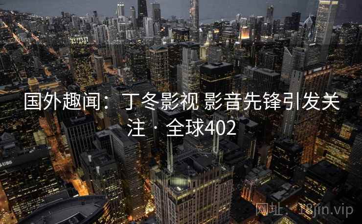 国外趣闻：丁冬影视 影音先锋引发关注 · 全球402