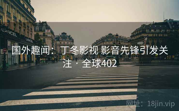 国外趣闻：丁冬影视 影音先锋引发关注 · 全球402