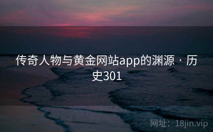 传奇人物与黄金网站app的渊源 · 历史301