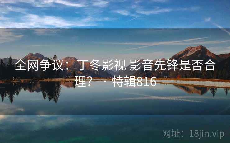 全网争议：丁冬影视 影音先锋是否合理？ · 特辑816