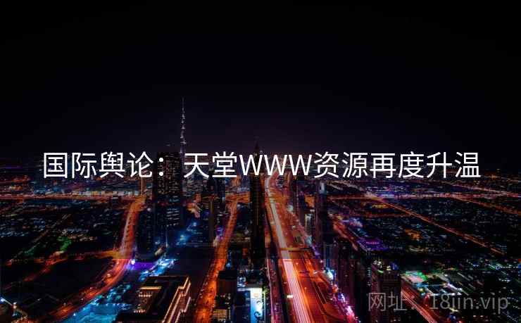 国际舆论：天堂WWW资源再度升温