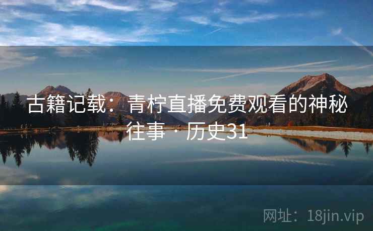 古籍记载：青柠直播免费观看的神秘往事 · 历史31