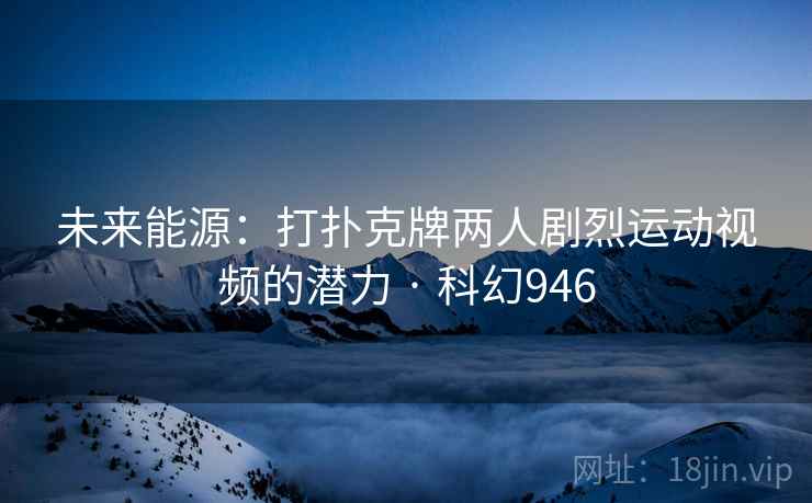 未来能源：打扑克牌两人剧烈运动视频的潜力 · 科幻946