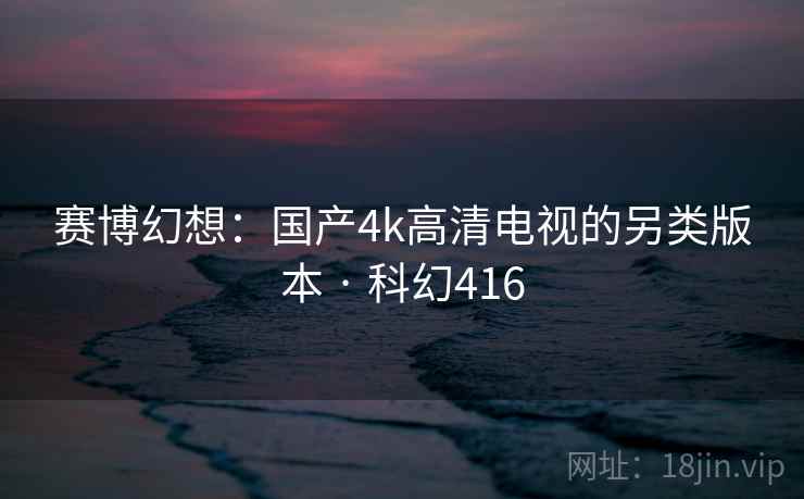 赛博幻想：国产4k高清电视的另类版本 · 科幻416