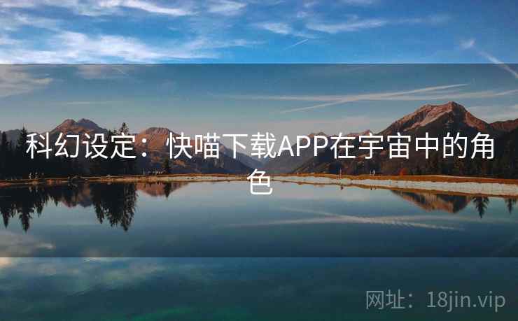 科幻设定:快喵下载APP在宇宙中的角色 科幻设定:快喵下载APP在宇宙中的角色