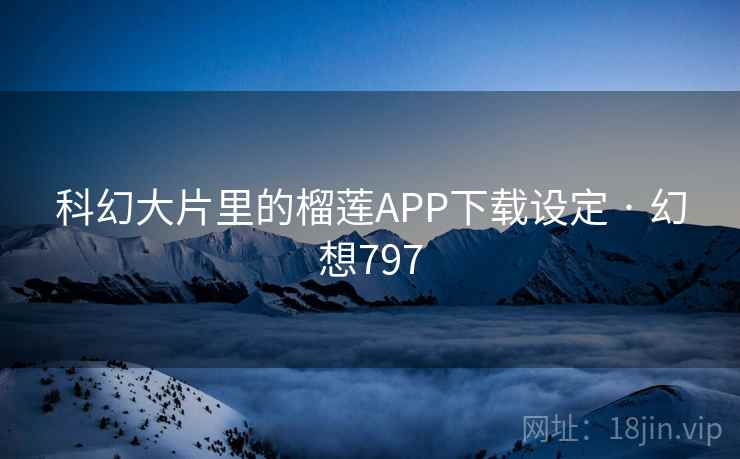 科幻大片里的榴莲APP下载设定 · 幻想797