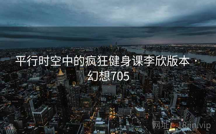 平行时空中的疯狂健身课李欣版本 · 幻想705
