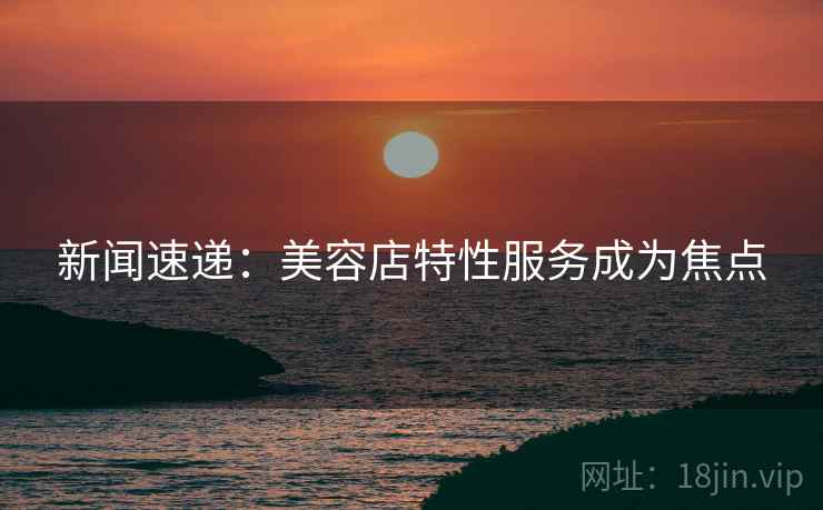 新闻速递：美容店特性服务成为焦点