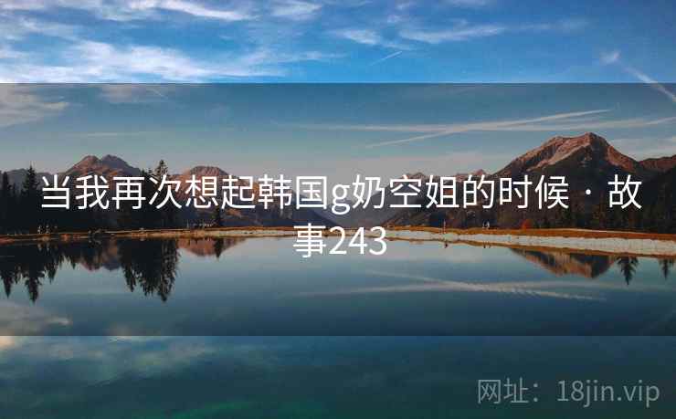 当我再次想起韩国g奶空姐的时候 · 故事243