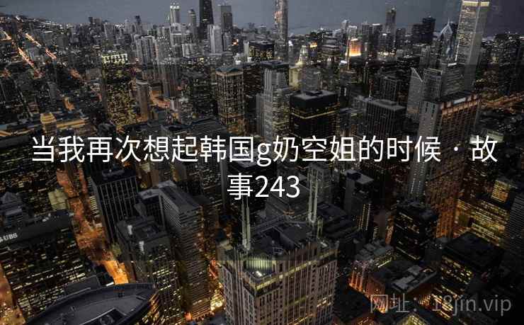 当我再次想起韩国g奶空姐的时候 · 故事243
