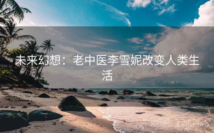 未来幻想：老中医李雪妮改变人类生活