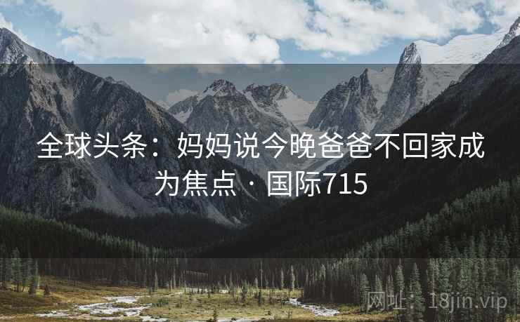 全球头条：妈妈说今晚爸爸不回家成为焦点 · 国际715
