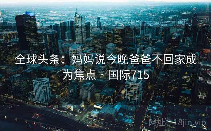 全球头条：妈妈说今晚爸爸不回家成为焦点 · 国际715