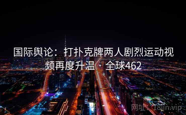 国际舆论：打扑克牌两人剧烈运动视频再度升温 · 全球462
