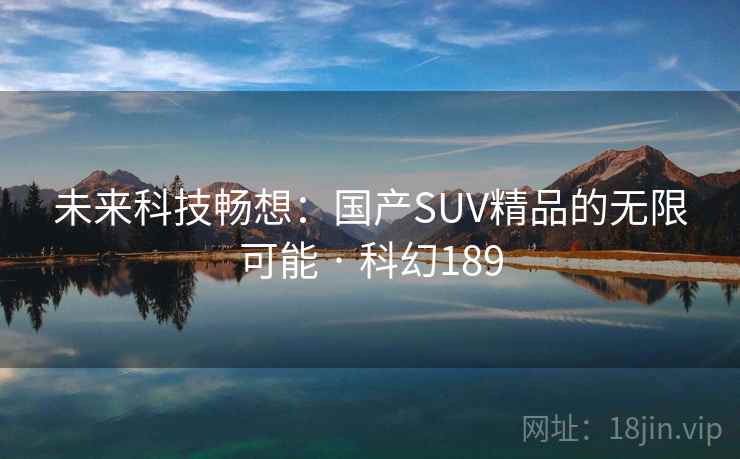 未来科技畅想:国产SUV精品的无限可能 · 科幻189 未来科技畅想:国产SUV精品的无限可能 · 科幻189