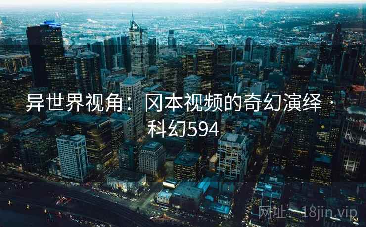 异世界视角：冈本视频的奇幻演绎 · 科幻594
