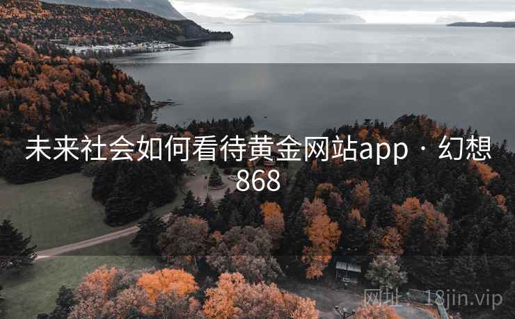 未来社会如何看待黄金网站app · 幻想868