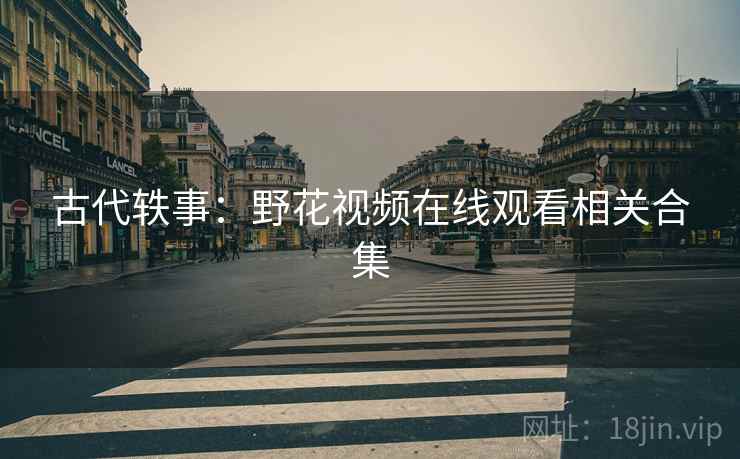 古代轶事:野花视频在线观看相关合集 古代轶事:野花视频在线观看相关合集