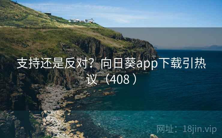 支持还是反对？向日葵app下载引热议（408 ）