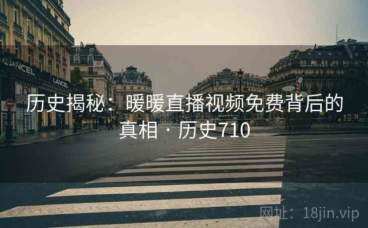 历史揭秘:暖暖直播视频免费背后的真相 · 历史710 历史揭秘:暖暖直播视频免费背后的真相 · 历史710