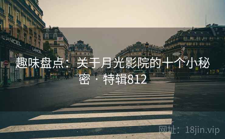 趣味盘点:关于月光影院的十个小秘密 · 特辑812 趣味盘点:关于月光影院的十个小秘密 · 特辑812