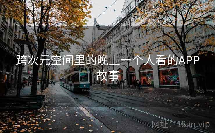 跨次元空间里的晚上一个人看的APP故事 跨次元空间里的晚上一个人看的APP故事