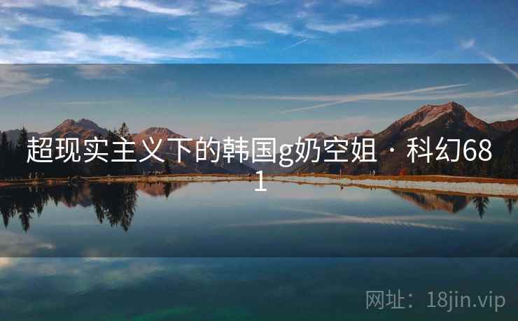 超现实主义下的韩国g奶空姐 · 科幻681 超现实主义下的韩国g奶空姐 · 科幻681