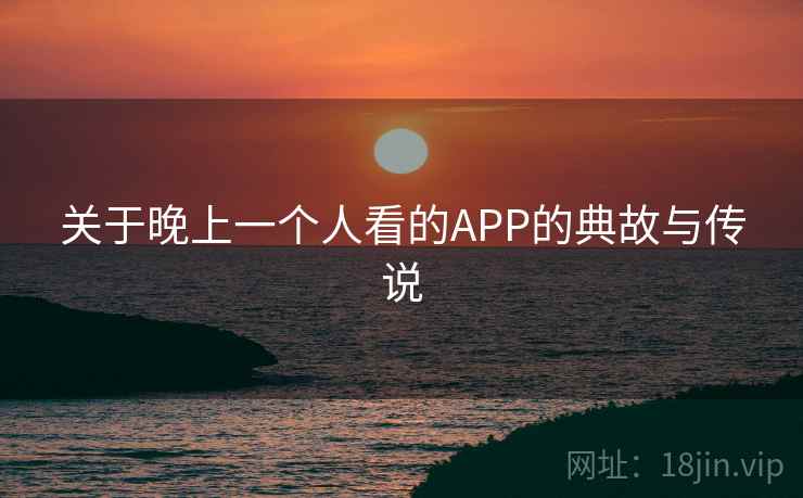 关于晚上一个人看的APP的典故与传说 关于晚上一个人看的APP的典故与传说