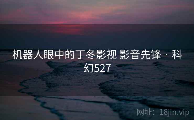 机器人眼中的丁冬影视 影音先锋 · 科幻527