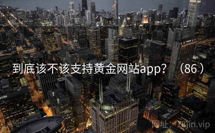 到底该不该支持黄金网站app?(86 ) 到底该不该支持黄金网站app?(86 )