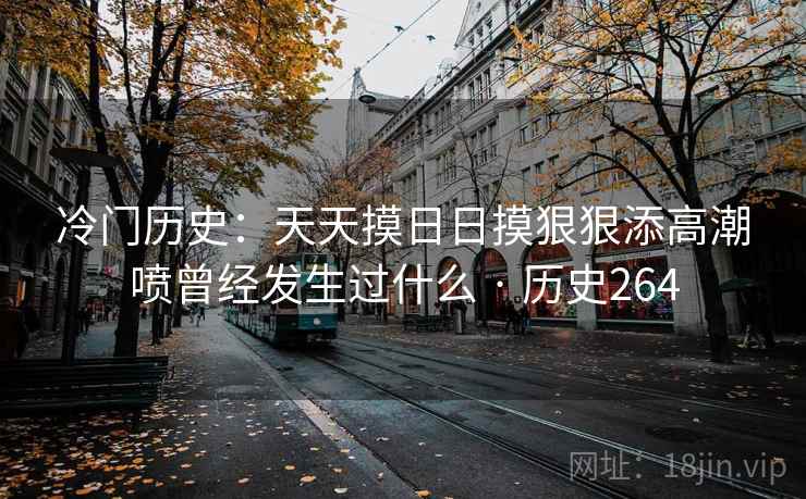 冷门历史：天天摸日日摸狠狠添高潮喷曾经发生过什么 · 历史264