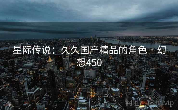 星际传说:久久国产精品的角色 · 幻想450 星际传说:久久国产精品的角色 · 幻想450