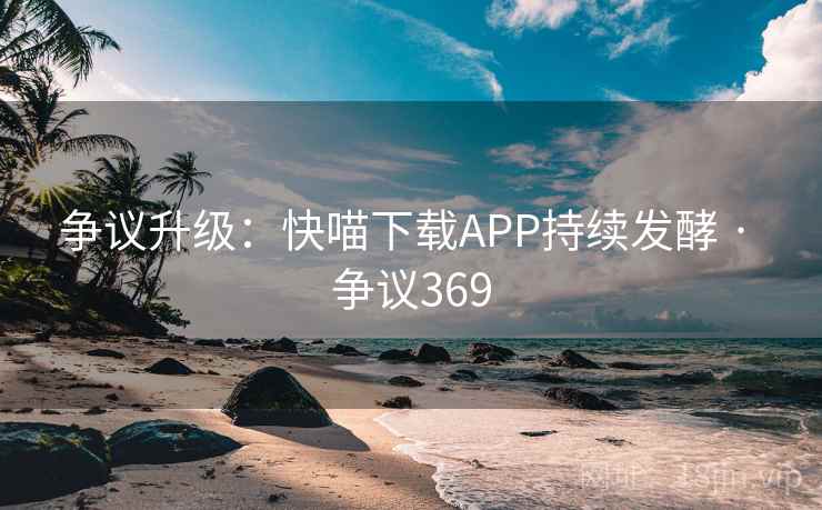 争议升级:快喵下载APP持续发酵 · 争议369 争议升级:快喵下载APP持续发酵 · 争议369