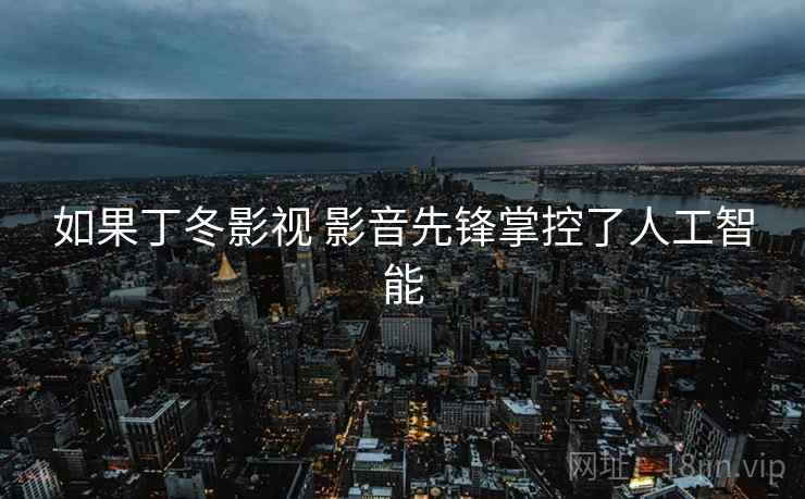如果丁冬影视 影音先锋掌控了人工智能 如果丁冬影视 影音先锋掌控了人工智能