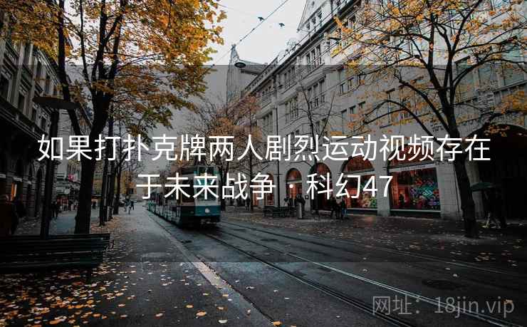 如果打扑克牌两人剧烈运动视频存在于未来战争 · 科幻47 如果打扑克牌两人剧烈运动视频存在于未来战争 · 科幻47