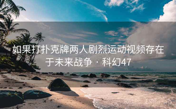 如果打扑克牌两人剧烈运动视频存在于未来战争 · 科幻47 如果打扑克牌两人剧烈运动视频存在于未来战争 · 科幻47