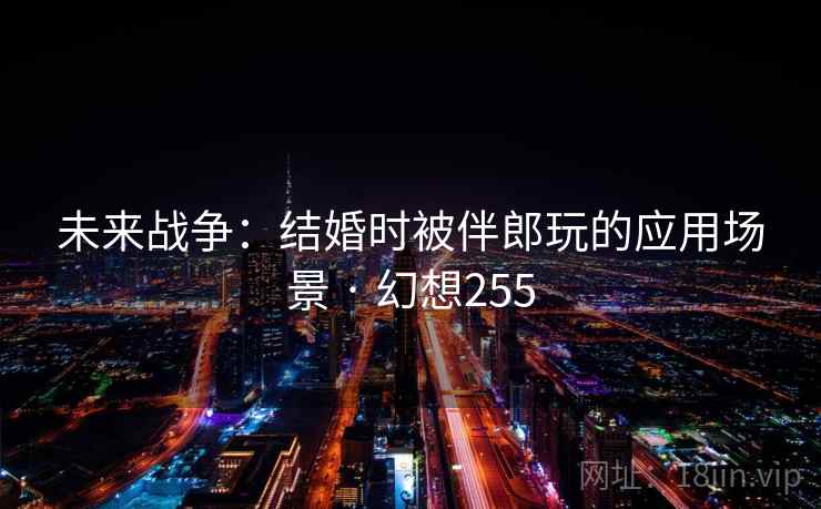 未来战争:结婚时被伴郎玩的应用场景 · 幻想255 未来战争:结婚时被伴郎玩的应用场景 · 幻想255