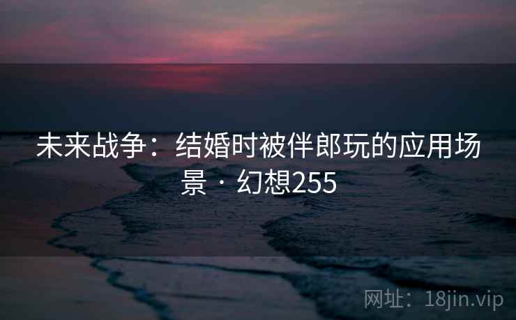 未来战争：结婚时被伴郎玩的应用场景 · 幻想255