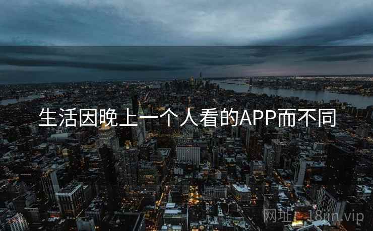 生活因晚上一个人看的APP而不同 生活因晚上一个人看的APP而不同