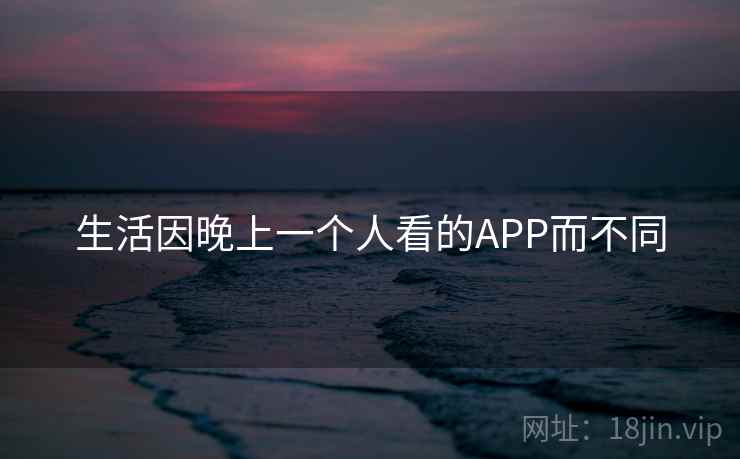 生活因晚上一个人看的APP而不同 生活因晚上一个人看的APP而不同
