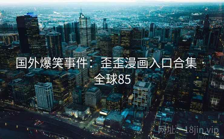 国外爆笑事件：歪歪漫画入口合集 · 全球85