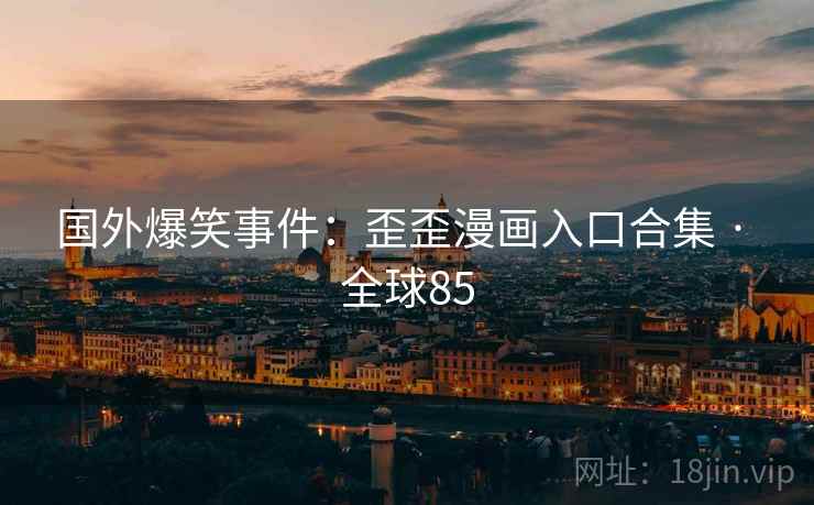 国外爆笑事件:歪歪漫画入口合集 · 全球85 国外爆笑事件:歪歪漫画入口合集 · 全球85