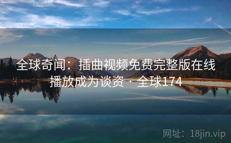 全球奇闻:插曲视频免费完整版在线播放成为谈资 · 全球174