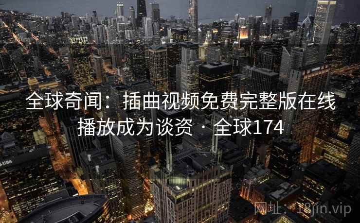 全球奇闻：插曲视频免费完整版在线播放成为谈资 · 全球174