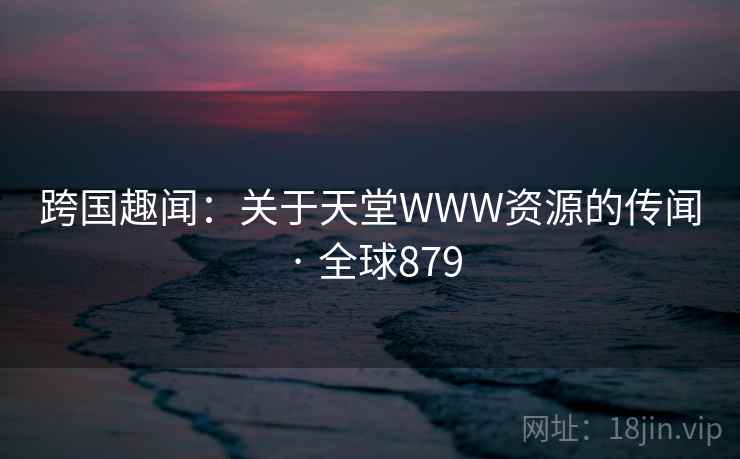 跨国趣闻:关于天堂WWW资源的传闻 · 全球879
