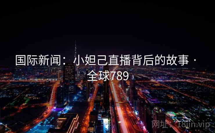 国际新闻:小妲己直播背后的故事 · 全球789 国际新闻:小妲己直播背后的故事 · 全球789