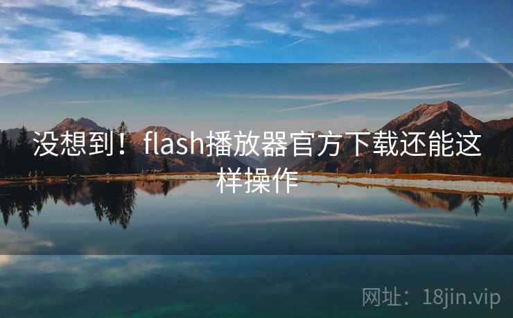 没想到!flash播放器官方下载还能这样操作 没想到!flash播放器官方下载还能这样操作