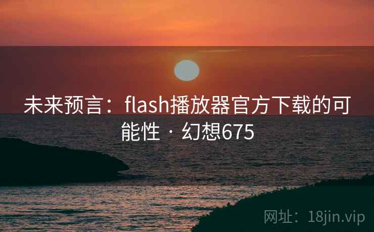 未来预言:flash播放器官方下载的可能性 · 幻想675 未来预言:flash播放器官方下载的可能性 · 幻想675