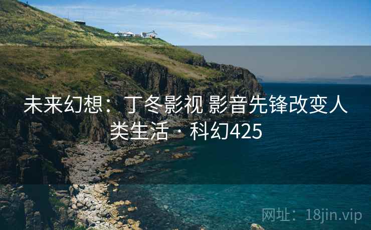 未来幻想:丁冬影视 影音先锋改变人类生活 · 科幻425 未来幻想:丁冬影视 影音先锋改变人类生活 · 科幻425