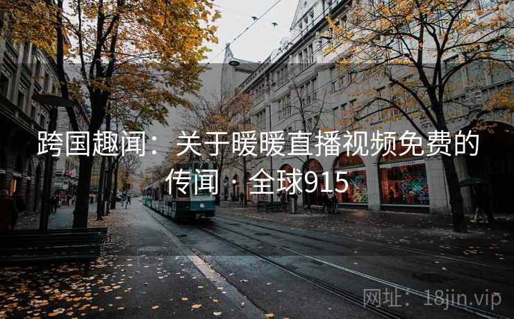 跨国趣闻：关于暖暖直播视频免费的传闻 · 全球915